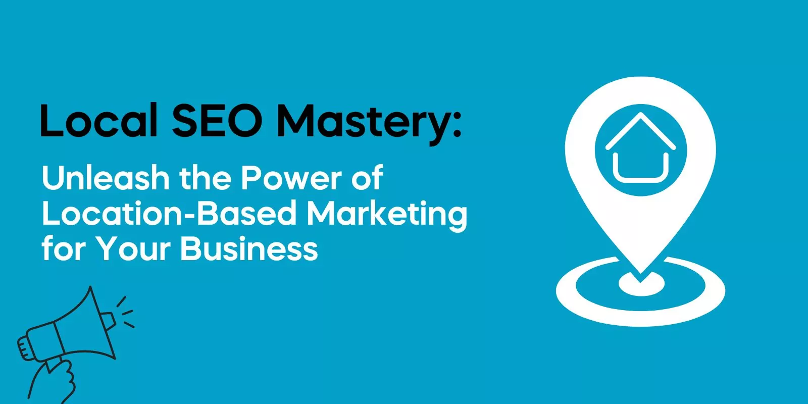 Local SEO Mastery: Unleash the Power of Location-Based Marketing for Your Business
